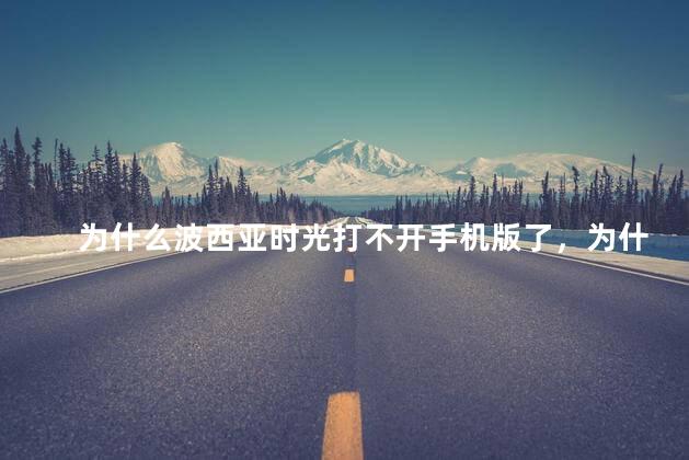 为什么波西亚时光打不开手机版了，为什么波西亚时光打不开手机版了呢