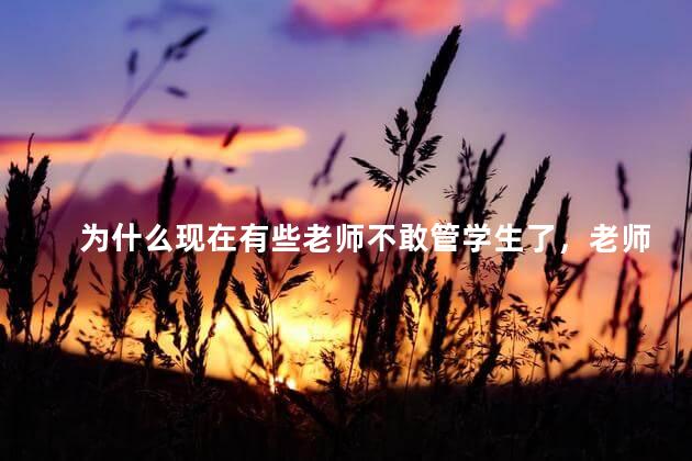 为什么现在有些老师不敢管学生了，老师为什么越来越不敢管学生了