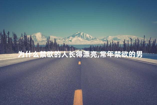 为什么禁欲的人长得漂亮,常年禁欲的男性长相