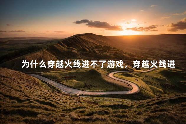 为什么穿越火线进不了游戏，穿越火线进不去游戏什么原因