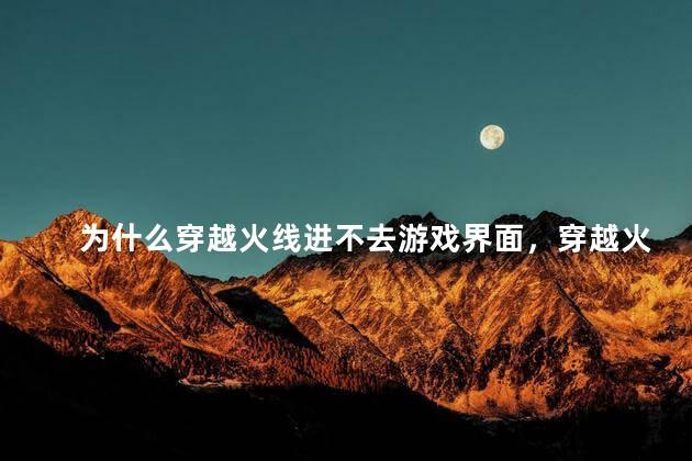 为什么穿越火线进不去游戏界面，穿越火线进不去游戏界面怎么回事