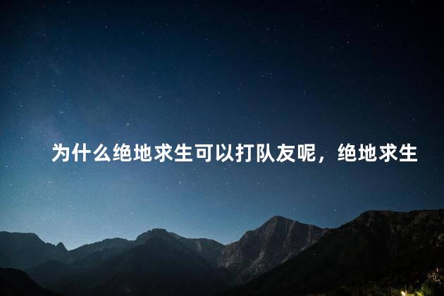 为什么绝地求生可以打队友呢，绝地求生怎么可以打队友