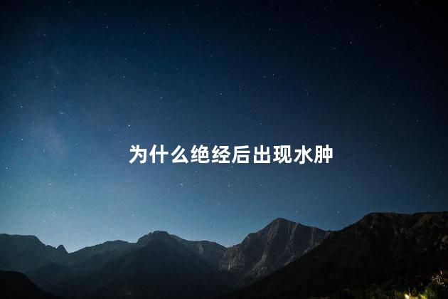 为什么绝经后出现水肿，绝经后还有生理需求吗