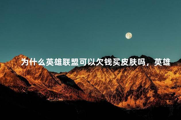 为什么英雄联盟可以欠钱买皮肤吗，英雄联盟英雄只能用钱买了么