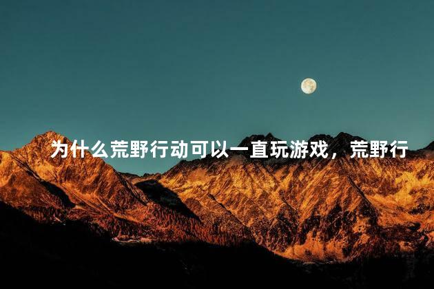 为什么荒野行动可以一直玩游戏，荒野行动为什么可以一直玩游戏呢