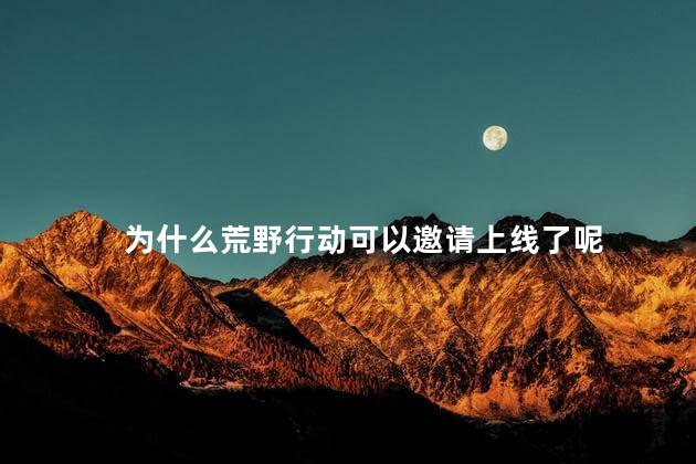 为什么荒野行动可以邀请上线了呢，荒野行动为什么可以邀请上线