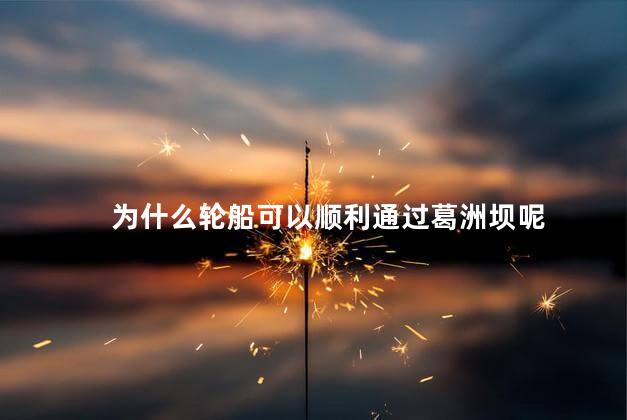 为什么轮船可以顺利通过葛洲坝呢，轮船可以顺利通过葛洲坝吗