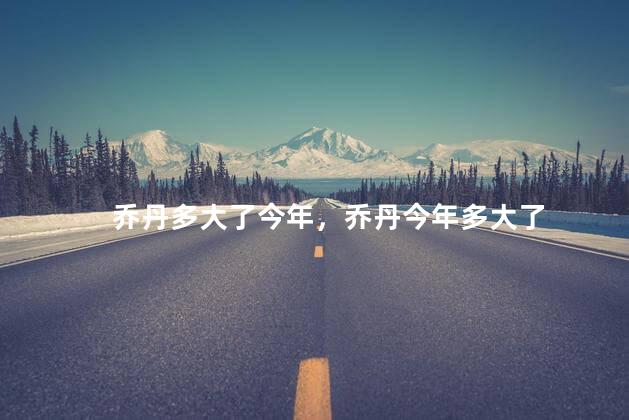 乔丹多大了今年，乔丹今年多大了