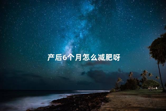 产后6个月怎么减肥呀，产后6个月如何减肥