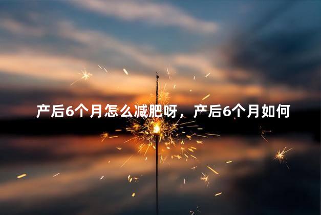 产后6个月怎么减肥呀，产后6个月如何减肥