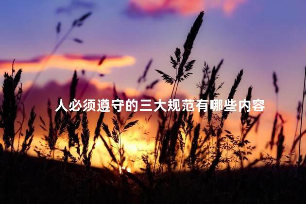 人必须遵守的三大规范有哪些内容，人必须遵守哪三大规范