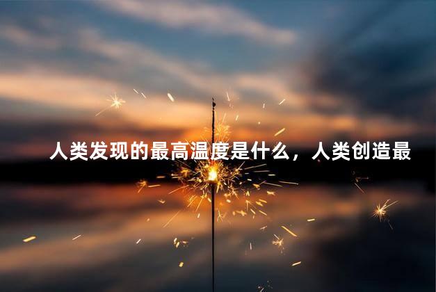 人类发现的最高温度是什么，人类创造最高温度是多少