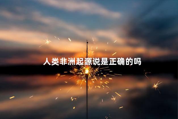 人类非洲起源说是正确的吗，中国人起源于非洲吗