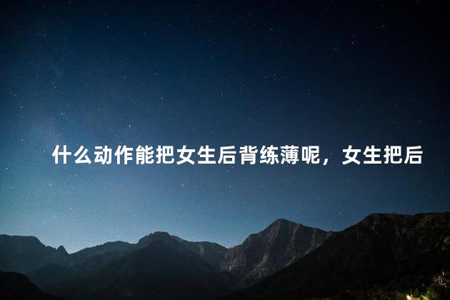 什么动作能把女生后背练薄呢，女生把后背练薄的动作
