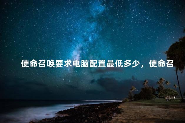 使命召唤要求电脑配置最低多少，使命召唤要求电脑最低配置