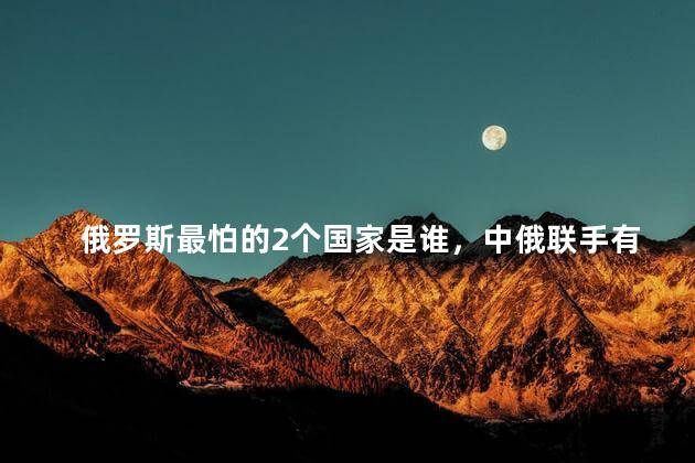 俄罗斯最怕的2个国家是谁，中俄联手有多强大