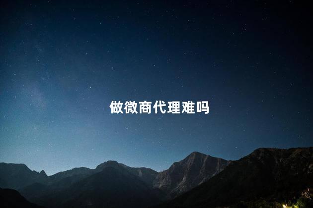 做微商代理难吗，微商代理难做吗