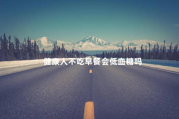 健康人不吃早餐会低血糖吗，一早上不吃饭对血糖有影响吗