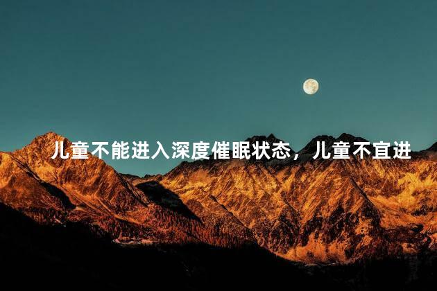 儿童不能进入深度催眠状态，儿童不宜进入深度催眠状态