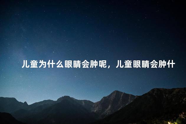 儿童为什么眼睛会肿呢，儿童眼睛会肿什么原因
