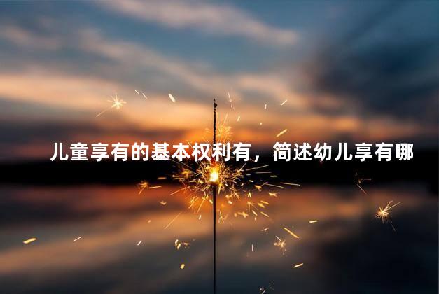 儿童享有的基本权利有，简述幼儿享有哪些基本权利