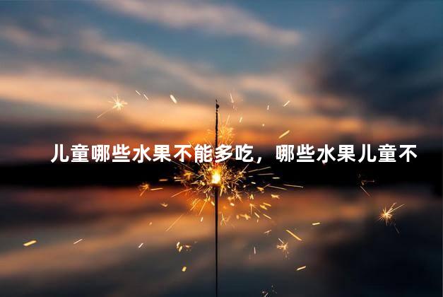 儿童哪些水果不能多吃，哪些水果儿童不宜多吃呢