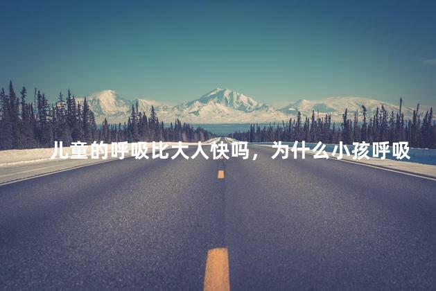 儿童的呼吸比大人快吗，为什么小孩呼吸比大人快