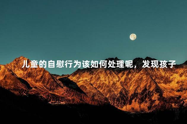 儿童的自慰行为该如何处理呢，发现孩子有自慰行为该怎么办