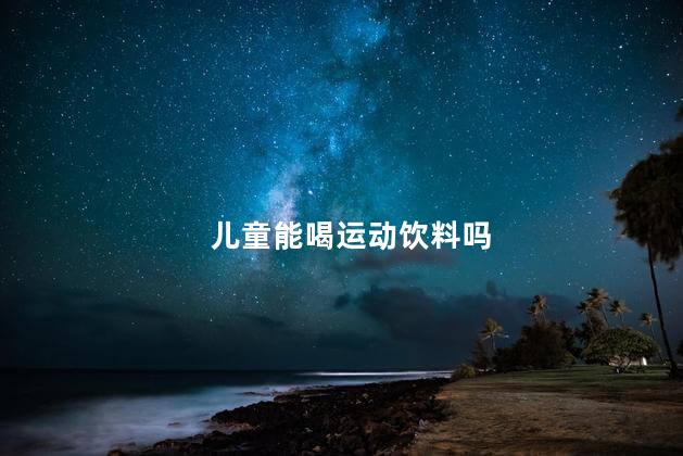 儿童能喝运动饮料吗，小孩儿可以喝运动饮料吗