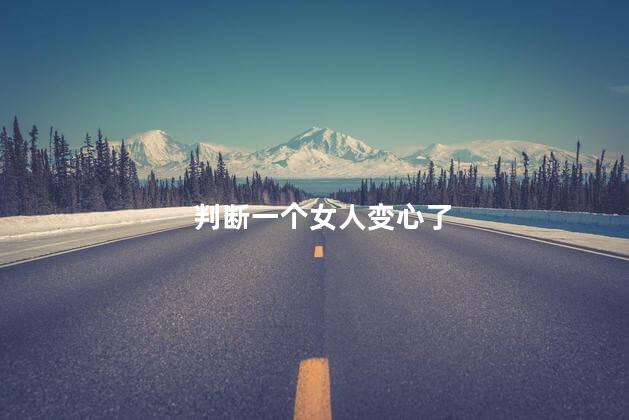 判断一个女人变心了，如何判断女人变心了c