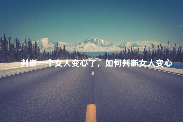 判断一个女人变心了，如何判断女人变心了c