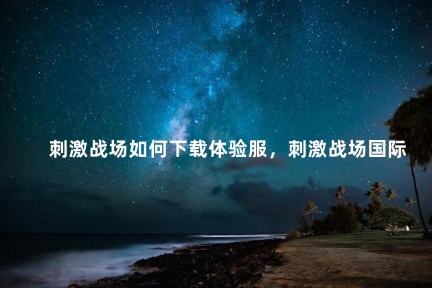 刺激战场如何下载体验服，刺激战场国际体验服下载教程