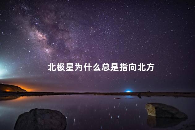 北极星为什么总是指向北方，北极星为什么会指向北方