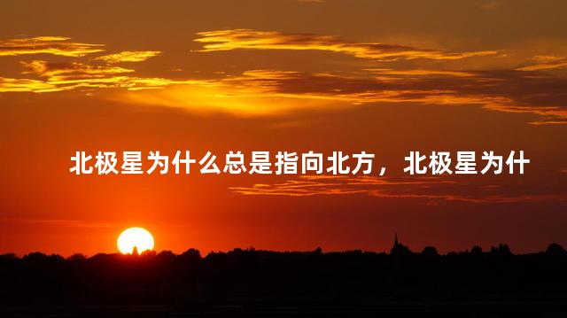 北极星为什么总是指向北方，北极星为什么会指向北方