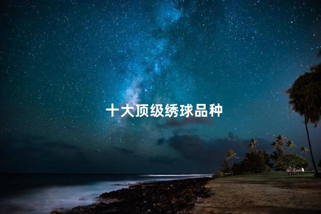 十大顶级绣球品种,顶级绣球品种排名