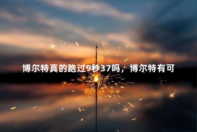 博尔特真的跑过9秒37吗，博尔特有可能被超越吗