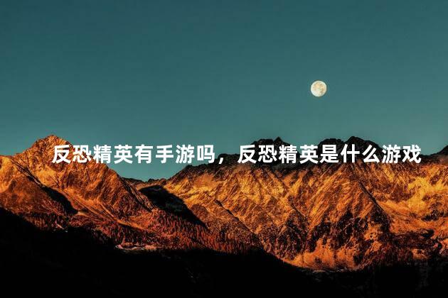 反恐精英有手游吗，反恐精英是什么游戏