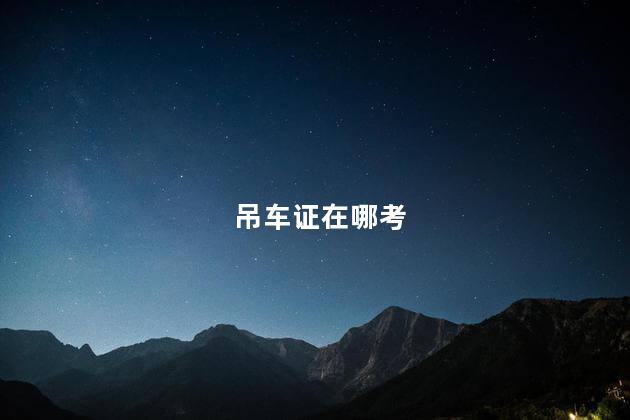 吊车证在哪考 考吊车证需要多长时间