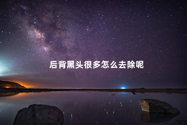 后背黑头很多怎么去除呢，后背黑头怎么处理
