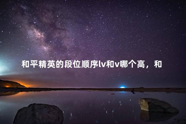 和平精英的段位顺序lv和v哪个高，和平精英段位是iv高还是v高