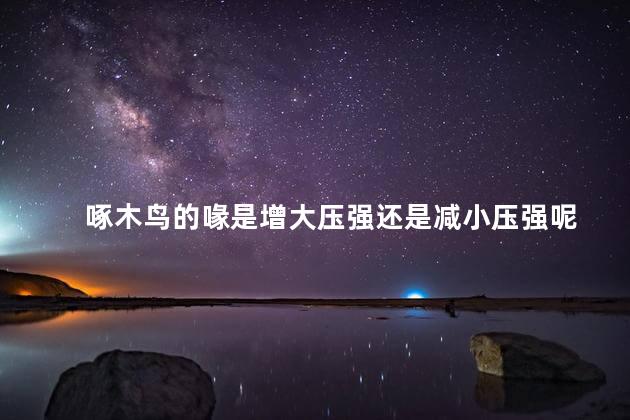 啄木鸟的喙是增大压强还是减小压强呢，啄木鸟的喙是增大压强的吗