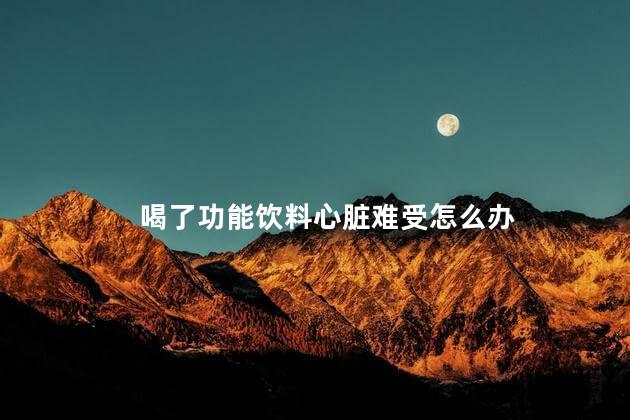 喝了功能饮料心脏难受怎么办，喝了功能饮料心脏难受怎么缓解