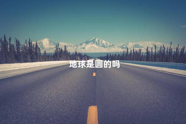 地球是圆的吗， 地球为什么是圆的呢
