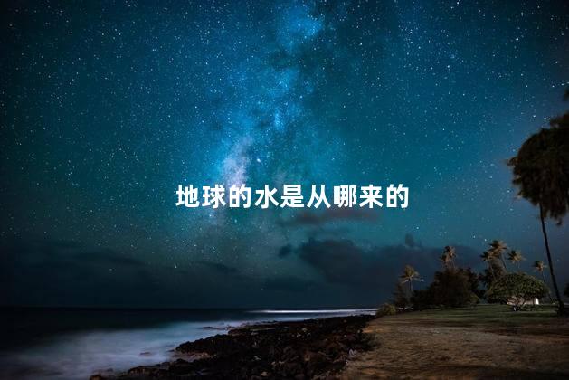 地球的水是从哪来的，喝的水是从哪来的呢
