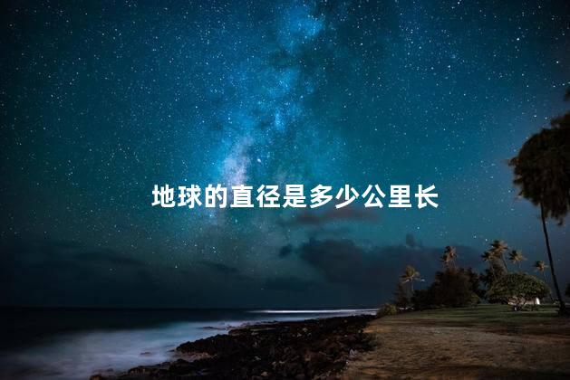 地球的直径是多少公里长， 地球的直径有多大