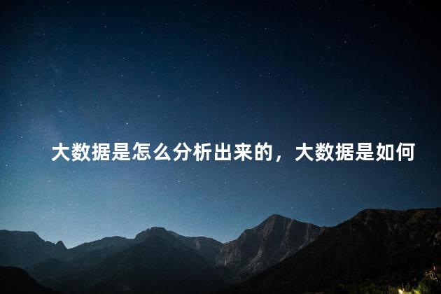 大数据是怎么分析出来的，大数据是如何分析的