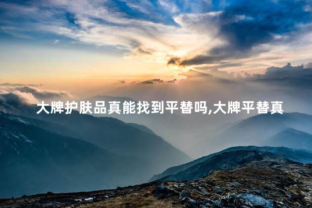 大牌护肤品真能找到平替吗,大牌平替真的存在吗
