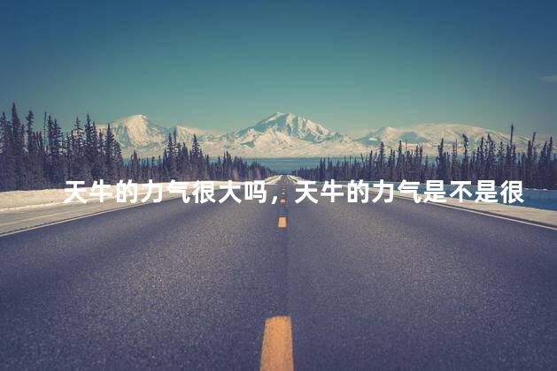 天牛的力气很大吗，天牛的力气是不是很大呀