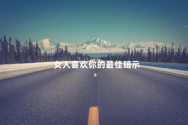 女人喜欢你的最佳暗示，女人故意引起你注意的表现