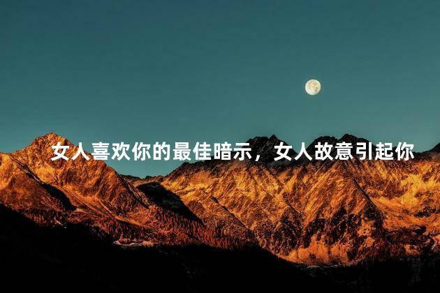 女人喜欢你的最佳暗示，女人故意引起你注意的表现